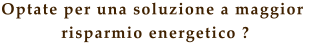 Optate per una soluzione a maggior  risparmio energetico ?